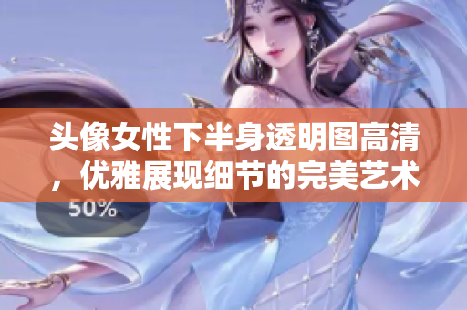 頭像女性下半身透明圖高清，優(yōu)雅展現(xiàn)細(xì)節(jié)的完美藝術(shù)攝影