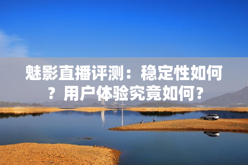 魅影直播評測：穩(wěn)定性如何？用戶體驗究竟如何？