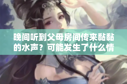 晚間聽到父母房間傳來黏黏的水聲？可能發(fā)生了什么情況？