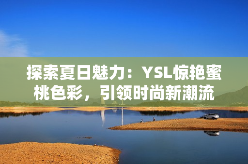 探索夏日魅力：YSL驚艷蜜桃色彩，引領(lǐng)時尚新潮流