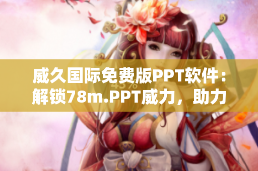 威久國際免費(fèi)版PPT軟件：解鎖78m.PPT威力，助力您的工作更高效！