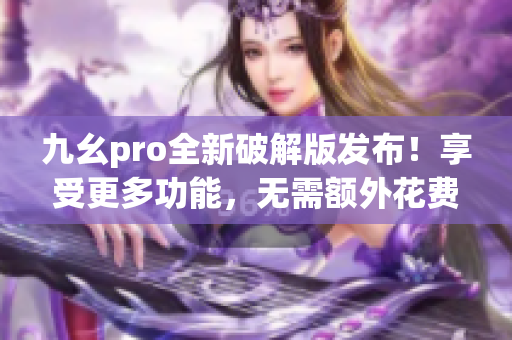 九幺pro全新破解版發(fā)布！享受更多功能，無需額外花費(fèi) 