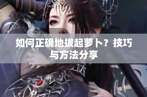 如何正確地拔起蘿卜？技巧與方法分享