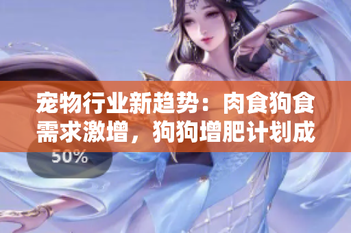 寵物行業(yè)新趨勢：肉食狗食需求激增，狗狗增肥計劃成焦點
