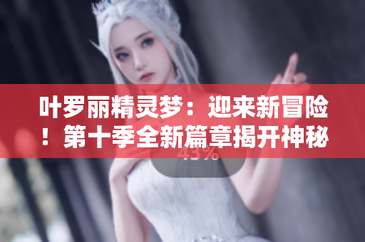葉羅麗精靈夢：迎來新冒險！第十季全新篇章揭開神秘面紗