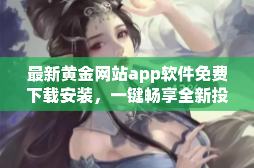最新黃金網(wǎng)站app軟件免費下載安裝，一鍵暢享全新投資體驗