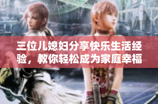 三位兒媳婦分享快樂生活經(jīng)驗，教你輕松成為家庭幸福女神