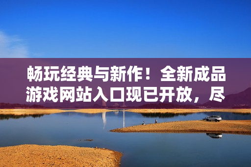 暢玩經(jīng)典與新作！全新成品游戲網(wǎng)站入口現(xiàn)已開放，盡享游戲樂趣！