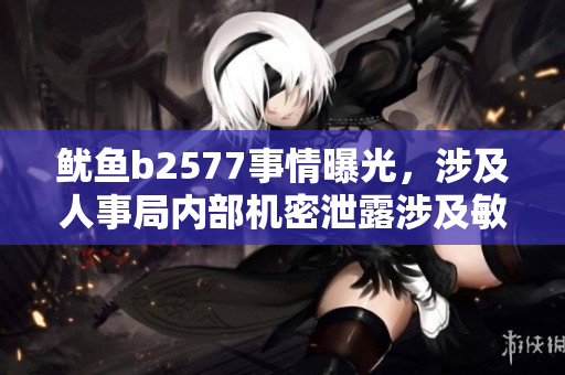 魷魚b2577事情曝光，涉及人事局內(nèi)部機(jī)密泄露涉及敏感信息。