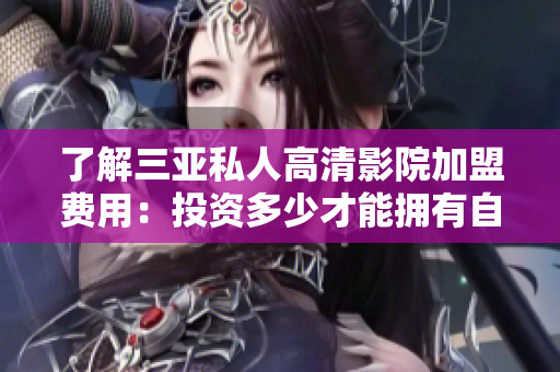 了解三亞私人高清影院加盟費(fèi)用：投資多少才能擁有自己的私人電影院？
