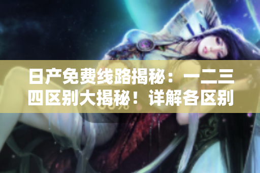 日產(chǎn)免費(fèi)線路揭秘：一二三四區(qū)別大揭秘！詳解各區(qū)別及優(yōu)勢