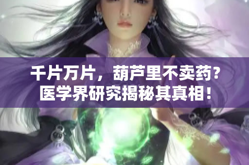 千片萬片，葫蘆里不賣藥？醫(yī)學(xué)界研究揭秘其真相！