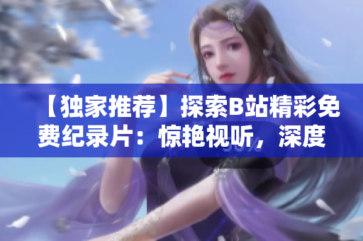 【獨(dú)家推薦】探索B站精彩免費(fèi)紀(jì)錄片：驚艷視聽，深度解讀！