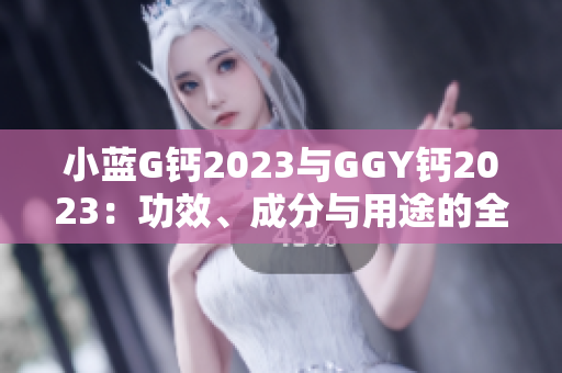 小藍(lán)G鈣2023與GGY鈣2023：功效、成分與用途的全面對比