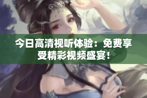 今日高清視聽體驗(yàn)：免費(fèi)享受精彩視頻盛宴！