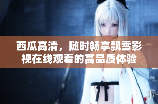 西瓜高清，隨時(shí)暢享飄雪影視在線觀看的高品質(zhì)體驗(yàn)