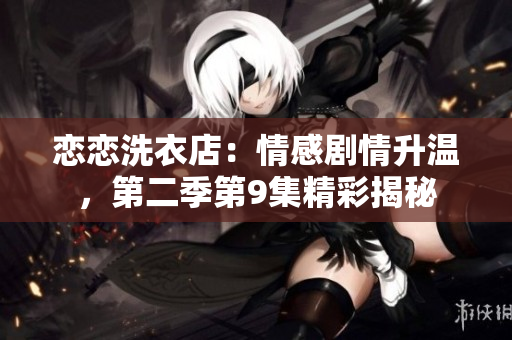 戀戀洗衣店：情感劇情升溫，第二季第9集精彩揭秘
