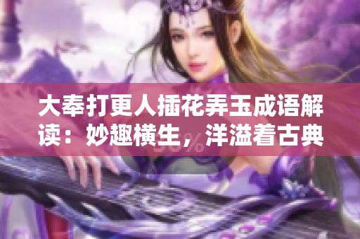 大奉打更人插花弄玉成語解讀：妙趣橫生，洋溢著古典美與生活情趣。