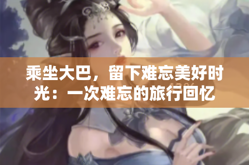 乘坐大巴，留下難忘美好時(shí)光：一次難忘的旅行回憶