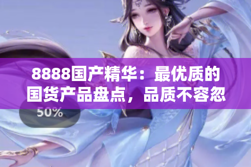 8888國產(chǎn)精華：最優(yōu)質(zhì)的國貨產(chǎn)品盤點(diǎn)，品質(zhì)不容忽視！