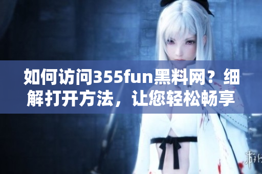 如何訪問(wèn)355fun黑料網(wǎng)？細(xì)解打開方法，讓您輕松暢享