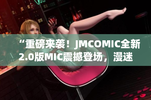 “重磅來(lái)襲！JMCOMIC全新2.0版MIC震撼登場(chǎng)，漫迷福利大放送！”