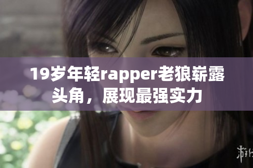 19歲年輕rapper老狼嶄露頭角，展現(xiàn)最強(qiáng)實(shí)力