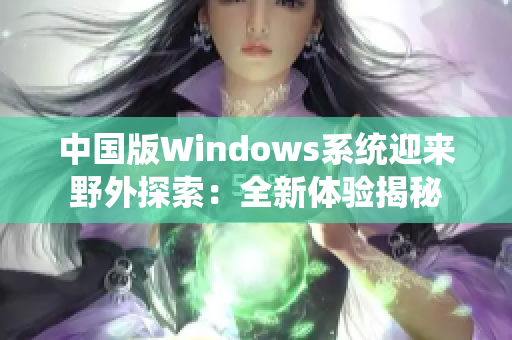 中國(guó)版Windows系統(tǒng)迎來(lái)野外探索：全新體驗(yàn)揭秘