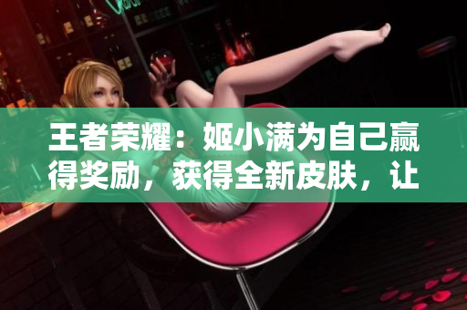 王者榮耀：姬小滿為自己贏得獎(jiǎng)勵(lì)，獲得全新皮膚，讓您的游戲體驗(yàn)更上一層樓