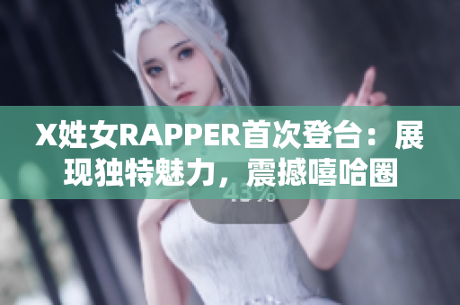 X姓女RAPPER首次登臺(tái)：展現(xiàn)獨(dú)特魅力，震撼嘻哈圈