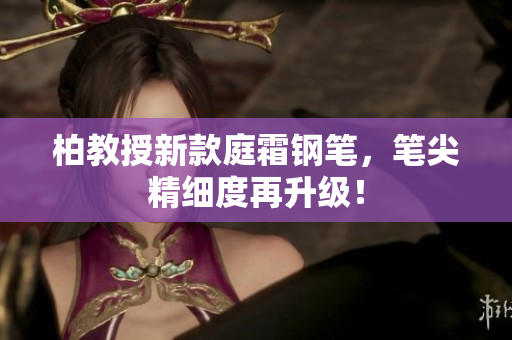 柏教授新款庭霜鋼筆，筆尖精細(xì)度再升級(jí)！