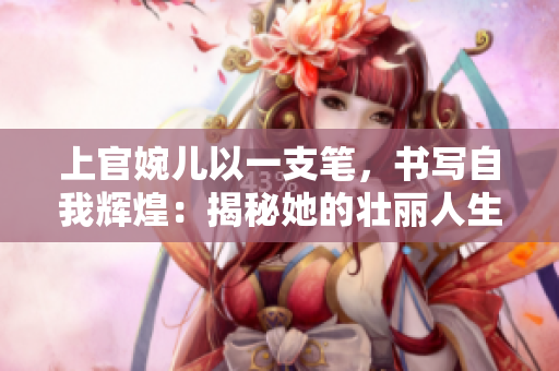 上官婉兒以一支筆，書(shū)寫(xiě)自我輝煌：揭秘她的壯麗人生