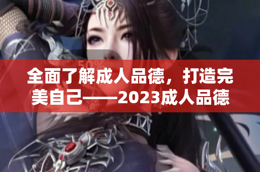 全面了解成人品德，打造完美自己——2023成人品德指南