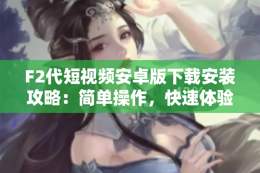 F2代短視頻安卓版下載安裝攻略：簡單操作，快速體驗(yàn)