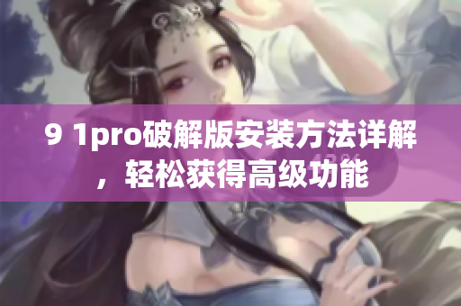 9 1pro破解版安裝方法詳解，輕松獲得高級功能
