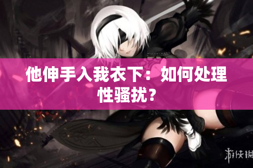 他伸手入我衣下：如何處理性騷擾？