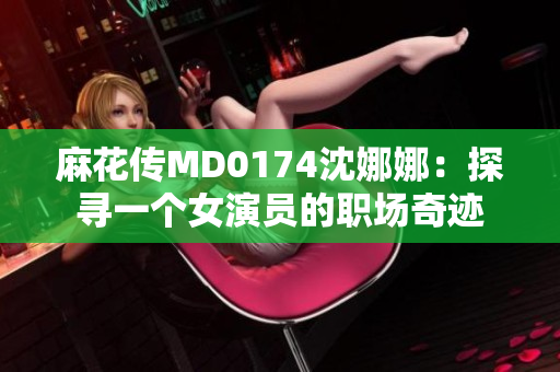 麻花傳MD0174沈娜娜：探尋一個女演員的職場奇跡