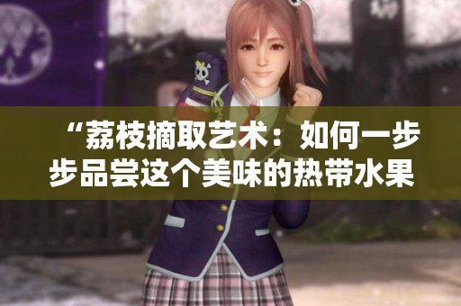 “荔枝摘取藝術(shù)：如何一步步品嘗這個美味的熱帶水果？”
