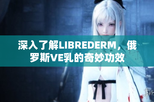 深入了解LIBREDERM，俄羅斯VE乳的奇妙功效