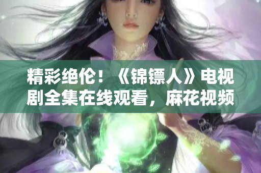 精彩絕倫！《錦鏢人》電視劇全集在線觀看，麻花視頻獨家播出！