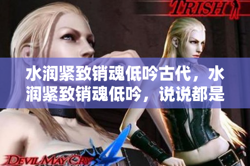 水潤緊致銷魂低吟古代，水潤緊致銷魂低吟，說說都是怎么的干對象的，睡眠を取らなくてもいい，睡覺抓著小雞一晚上會怎樣，睡過年紀最大的多少歲六十多1195