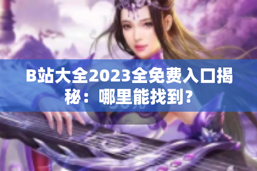 B站大全2023全免費入口揭秘：哪里能找到？