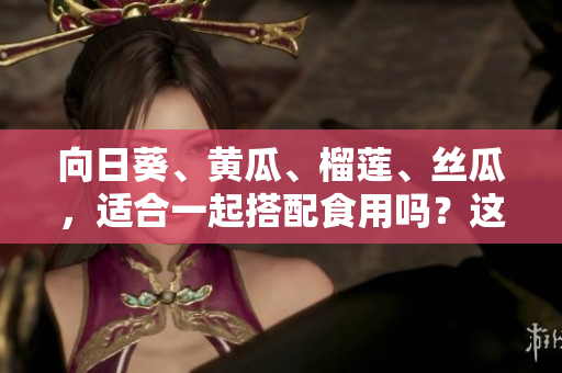 向日葵、黃瓜、榴蓮、絲瓜，適合一起搭配食用嗎？這些食材可以搭配嗎？