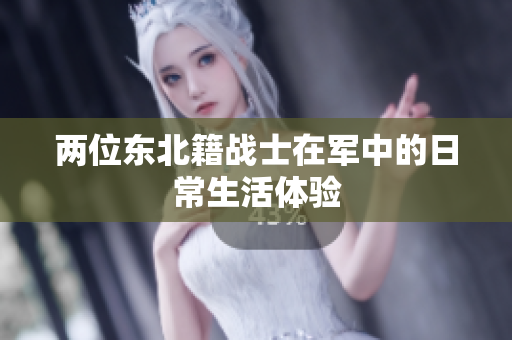 兩位東北籍戰(zhàn)士在軍中的日常生活體驗