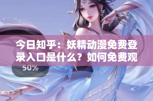 今日知乎：妖精動漫免費登錄入口是什么？如何免費觀看妖精動漫？