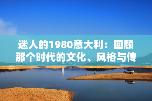 迷人的1980意大利：回顧那個時代的文化、風格與傳奇