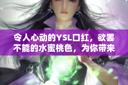 令人心動的YSL口紅，欲罷不能的水蜜桃色，為你帶來絕美妝容