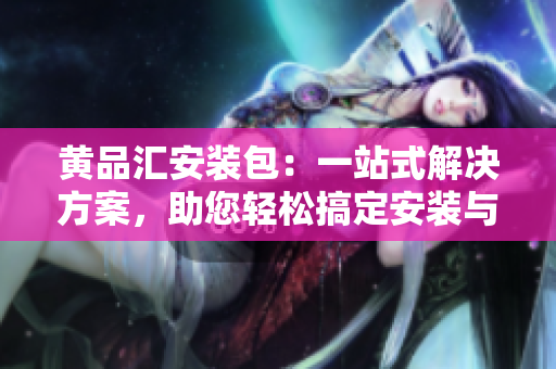 黃品匯安裝包：一站式解決方案，助您輕松搞定安裝與維護