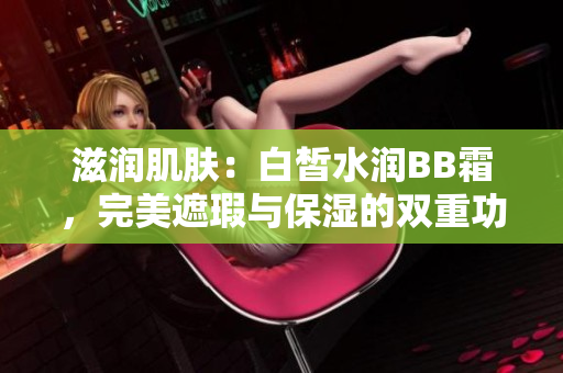 滋潤(rùn)肌膚：白皙水潤(rùn)BB霜，完美遮瑕與保濕的雙重功效