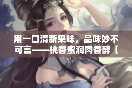 用一口清新果味，品味妙不可言——桃香蜜潤(rùn)肉香醉【棠梨煎雪】